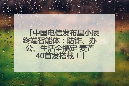 中国电信发布星小辰终端智能体：防诈、办公、生活全搞定 麦芒40首发搭载！