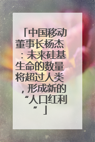 中国移动董事长杨杰：未来硅基生命的数量将超过人类，形成新的“人口红利”