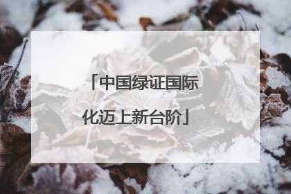 中国绿证国际化迈上新台阶