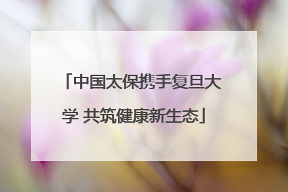 中国太保携手复旦大学 共筑健康新生态