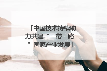 中国技术持续助力共建“一带一路”国家产业发展
