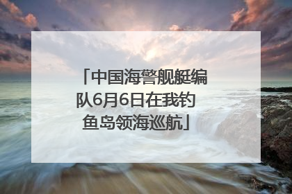 中国海警舰艇编队6月6日在我钓鱼岛领海巡航