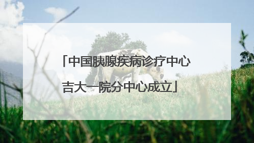 中国胰腺疾病诊疗中心吉大一院分中心成立