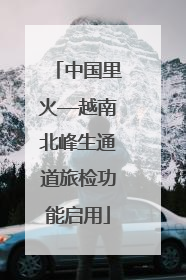 中国里火—越南北峰生通道旅检功能启用