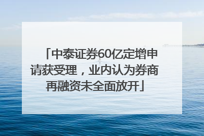 中泰证券60亿定增申请获受理，业内认为券商再融资未全面放开