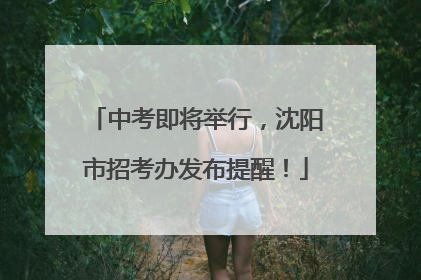 中考即将举行，沈阳市招考办发布提醒！