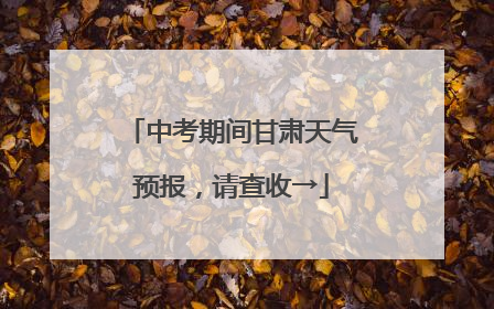 中考期间甘肃天气预报，请查收→
