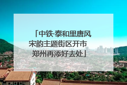 中铁·泰和里唐风宋韵主题街区开市 郑州再添好去处