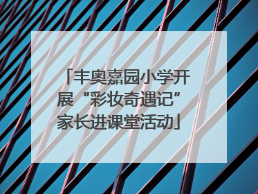 丰奥嘉园小学开展“彩妆奇遇记”家长进课堂活动