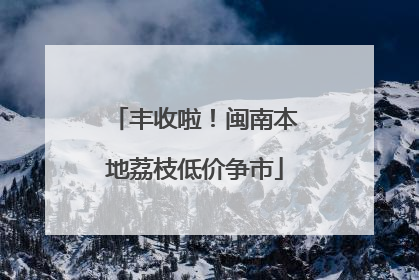 丰收啦！闽南本地荔枝低价争市
