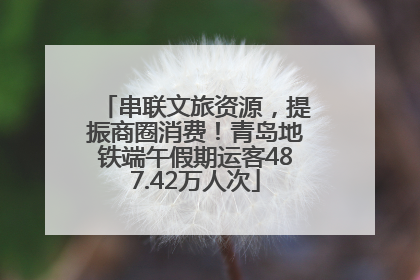 串联文旅资源，提振商圈消费！青岛地铁端午假期运客487.42万人次