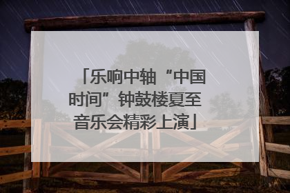 乐响中轴“中国时间”钟鼓楼夏至音乐会精彩上演