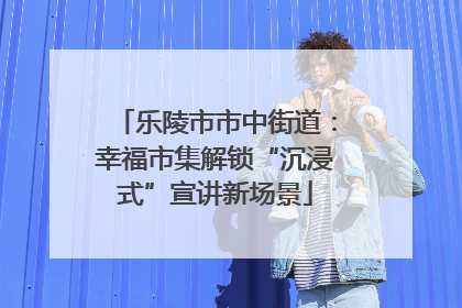 乐陵市市中街道：幸福市集解锁“沉浸式”宣讲新场景