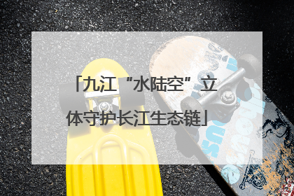 九江“水陆空”立体守护长江生态链
