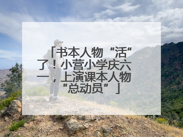 书本人物“活”了！小营小学庆六一，上演课本人物“总动员”