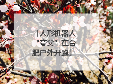 人形机器人“夸父”在合肥户外开跑