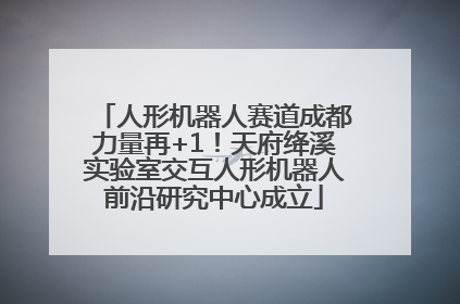 人形机器人赛道成都力量再+1！天府绛溪实验室交互人形机器人前沿研究中心成立
