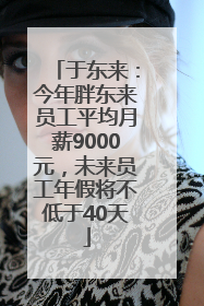 于东来：今年胖东来员工平均月薪9000元，未来员工年假将不低于40天