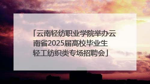 云南轻纺职业学院举办云南省2025届高校毕业生轻工纺织类专场招聘会