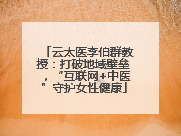 云太医李伯群教授：打破地域壁垒，“互联网+中医”守护女性健康