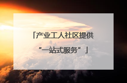 产业工人社区提供“一站式服务”