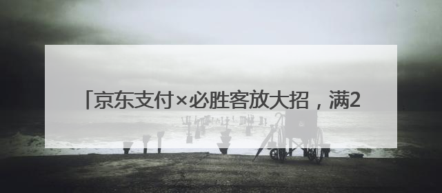 京东支付×必胜客放大招，满29元立减10元，还有机会免单！& 8203;& 8203