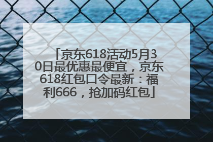 京东618活动5月30日最优惠最便宜，京东618红包口令最新：福利666，抢加码红包