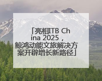 亮相ITB China 2025，鲸鸿动能文旅解决方案开辟增长新路径
