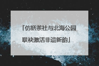 仿膳茶社与北海公园联袂激活非遗新韵