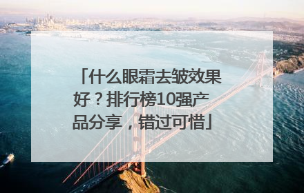 什么眼霜去皱效果好？排行榜10强产品分享，错过可惜