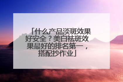 什么产品淡斑效果好安全？美白祛斑效果最好的排名第一，搭配抄作业