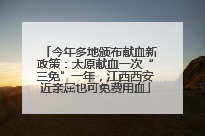 今年多地颁布献血新政策：太原献血一次“三免”一年，江西西安近亲属也可免费用血