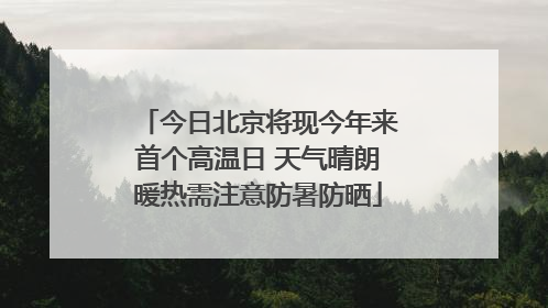 今日北京将现今年来首个高温日 天气晴朗暖热需注意防暑防晒