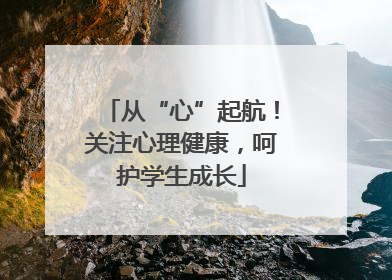 从“心”起航！关注心理健康，呵护学生成长