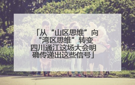 从“山区思维”向“湾区思维”转变 四川通江这场大会明确传递出这些信号
