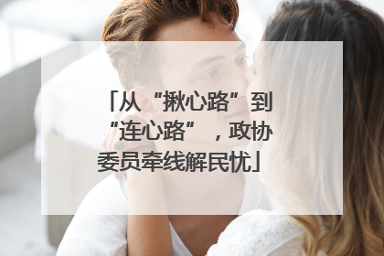 从“揪心路”到“连心路”，政协委员牵线解民忧