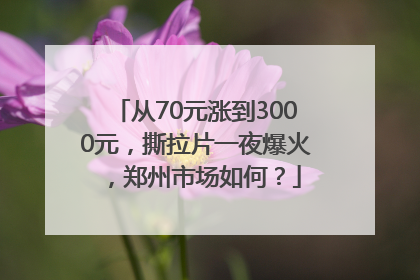 从70元涨到3000元，撕拉片一夜爆火，郑州市场如何？