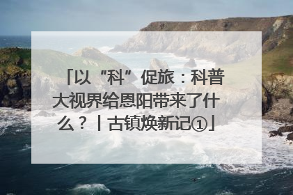 以“科”促旅：科普大视界给恩阳带来了什么？丨古镇焕新记①