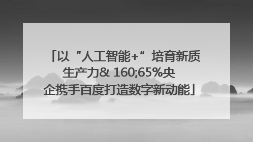 以“人工智能+”培育新质生产力& 160;65%央企携手百度打造数字新动能