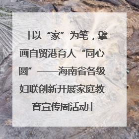以“家”为笔，擘画自贸港育人“同心圆”——海南省各级妇联创新开展家庭教育宣传周活动