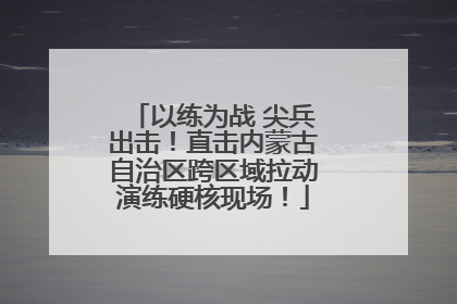 以练为战 尖兵出击！直击内蒙古自治区跨区域拉动演练硬核现场！