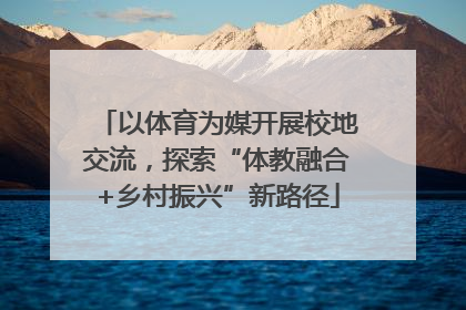 以体育为媒开展校地交流，探索“体教融合+乡村振兴”新路径