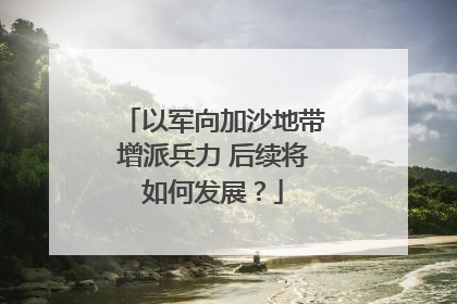 以军向加沙地带增派兵力 后续将如何发展？