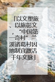 以文塑旅、以旅彰文，“中国第一奇村”兰溪诸葛村因地制宜激活千年文脉