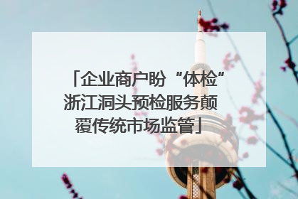 企业商户盼“体检” 浙江洞头预检服务颠覆传统市场监管