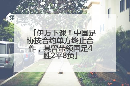 伊万下课！中国足协按合约单方终止合作，其曾带领国足4胜2平8负