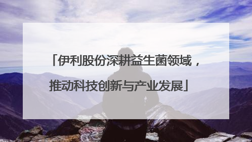伊利股份深耕益生菌领域，推动科技创新与产业发展