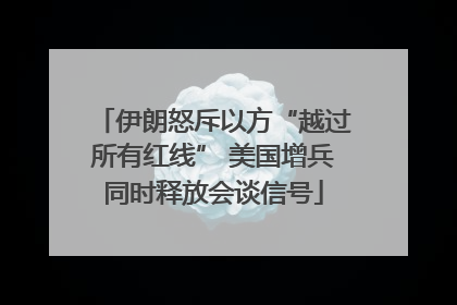 伊朗怒斥以方“越过所有红线” 美国增兵同时释放会谈信号