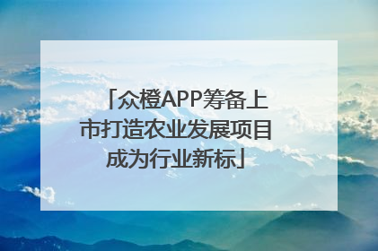 众橙APP筹备上市打造农业发展项目成为行业新标