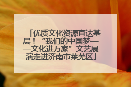 优质文化资源直达基层！“我们的中国梦——文化进万家”文艺展演走进济南市莱芜区